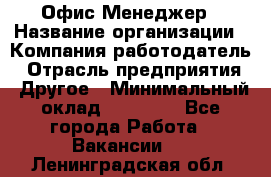 Офис-Менеджер › Название организации ­ Компания-работодатель › Отрасль предприятия ­ Другое › Минимальный оклад ­ 15 000 - Все города Работа » Вакансии   . Ленинградская обл.